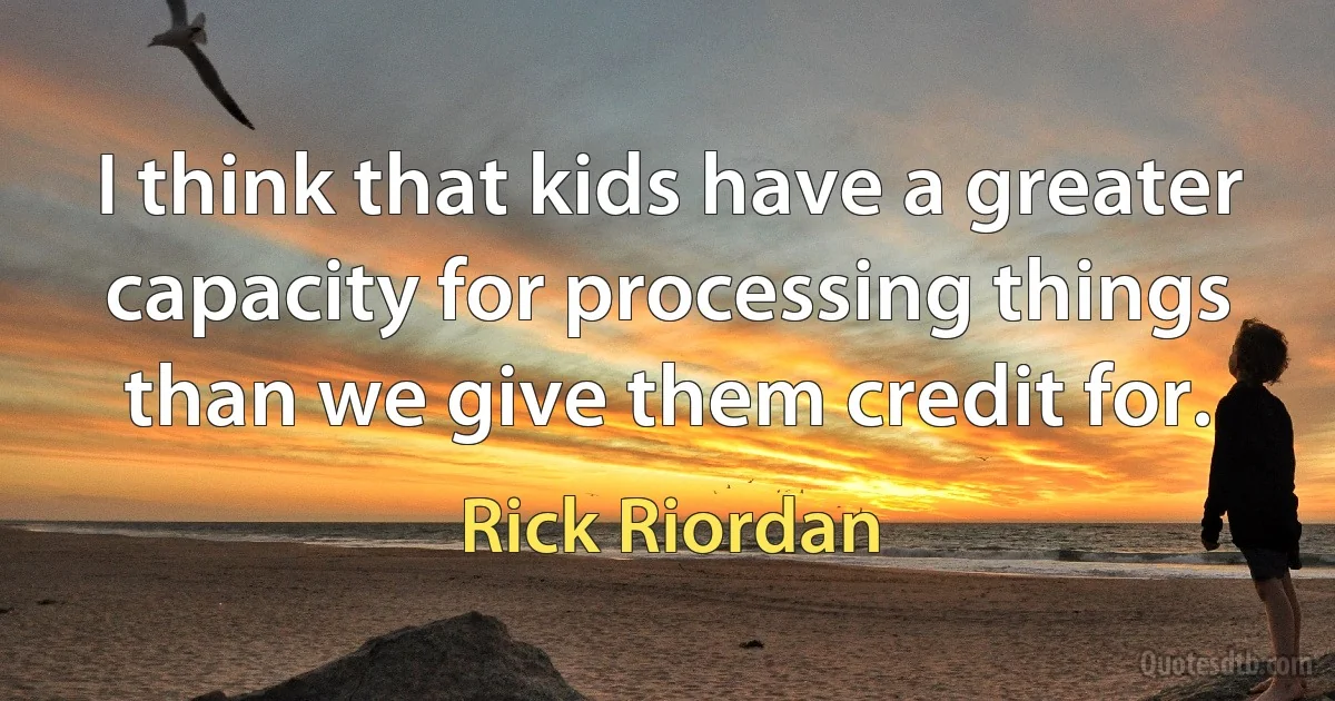 I think that kids have a greater capacity for processing things than we give them credit for. (Rick Riordan)