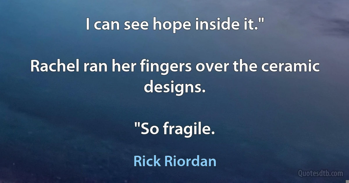 I can see hope inside it."

Rachel ran her fingers over the ceramic designs.

"So fragile. (Rick Riordan)