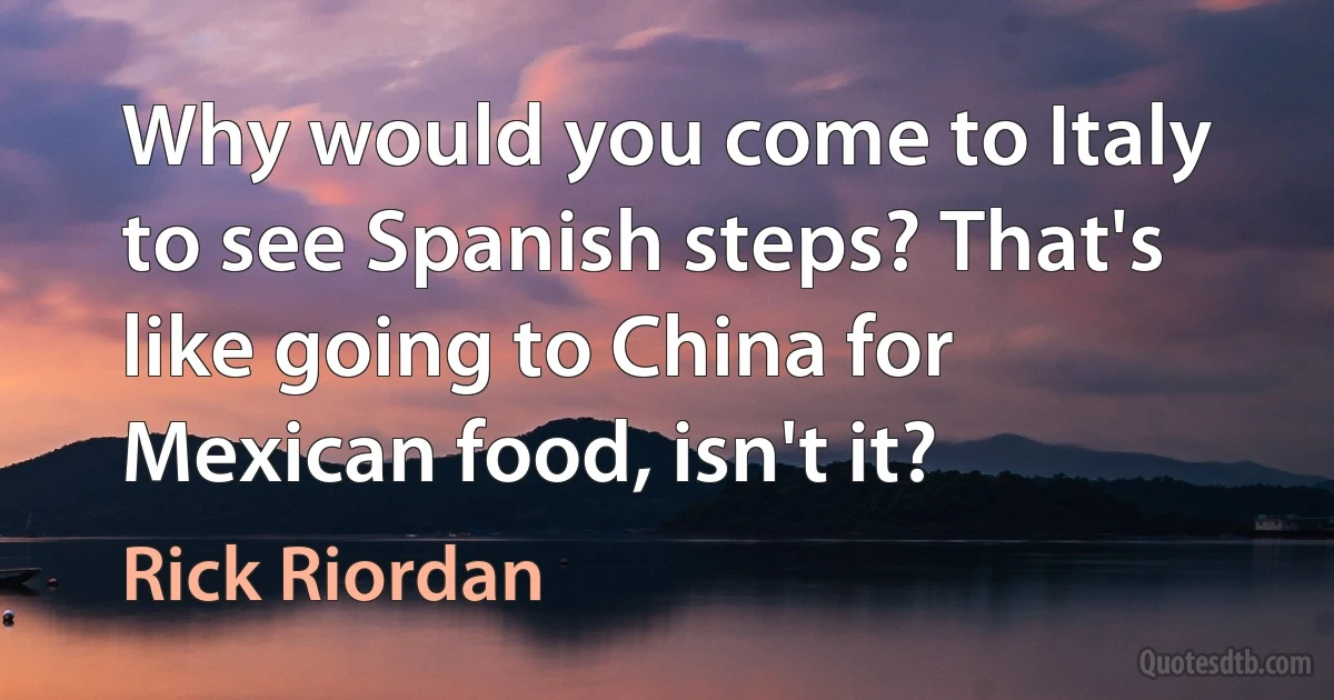 Why would you come to Italy to see Spanish steps? That's like going to China for Mexican food, isn't it? (Rick Riordan)