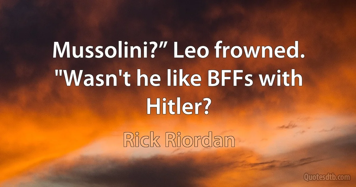 Mussolini?” Leo frowned. "Wasn't he like BFFs with Hitler? (Rick Riordan)