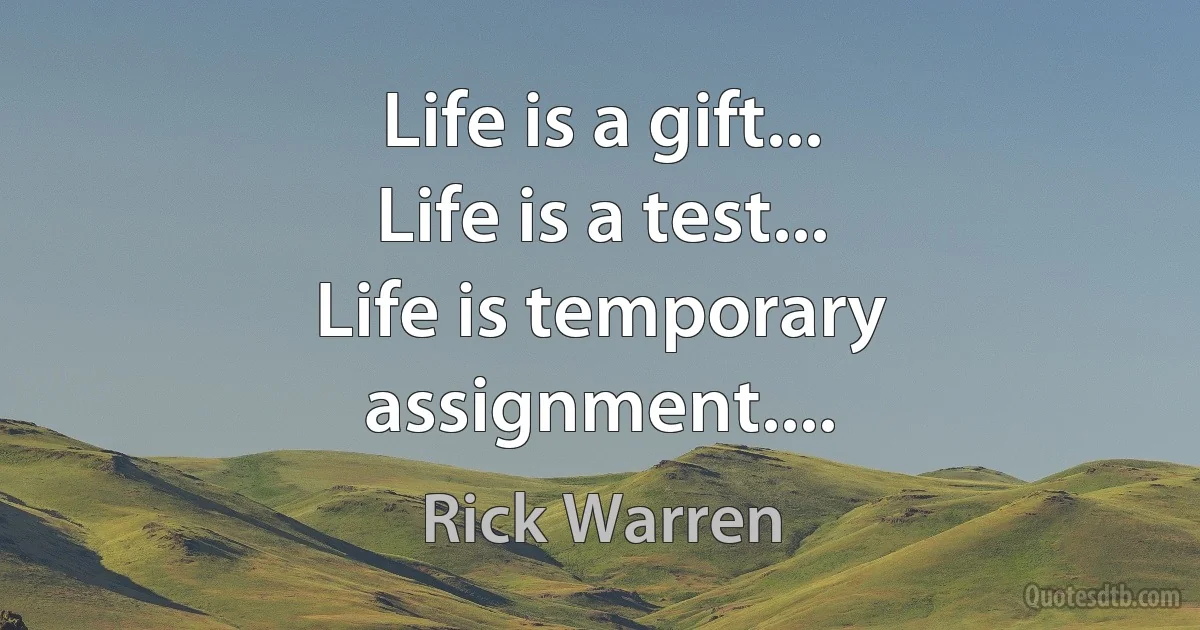 Life is a gift...
Life is a test...
Life is temporary assignment.... (Rick Warren)