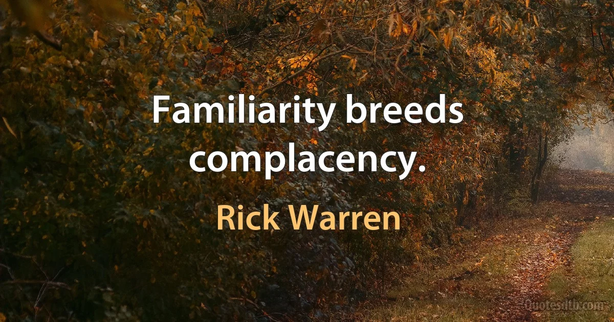 Familiarity breeds complacency. (Rick Warren)