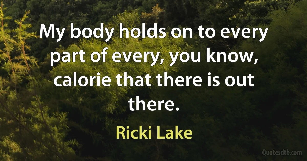 My body holds on to every part of every, you know, calorie that there is out there. (Ricki Lake)