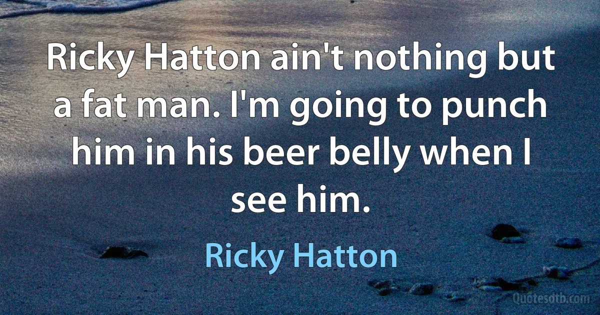 Ricky Hatton ain't nothing but a fat man. I'm going to punch him in his beer belly when I see him. (Ricky Hatton)