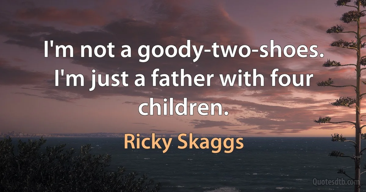 I'm not a goody-two-shoes. I'm just a father with four children. (Ricky Skaggs)