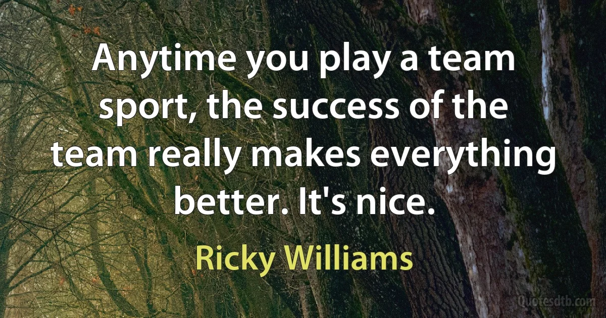 Anytime you play a team sport, the success of the team really makes everything better. It's nice. (Ricky Williams)