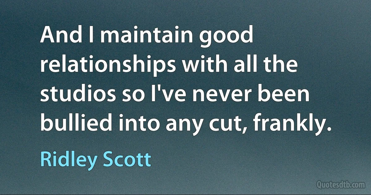 And I maintain good relationships with all the studios so I've never been bullied into any cut, frankly. (Ridley Scott)