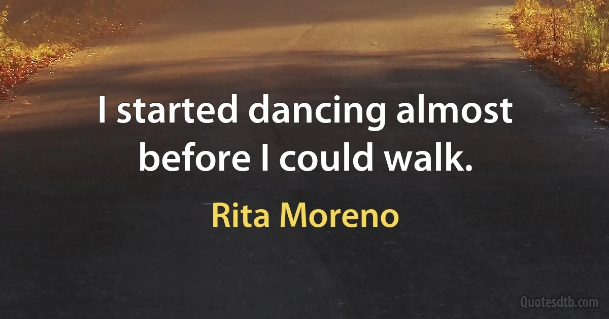 I started dancing almost before I could walk. (Rita Moreno)