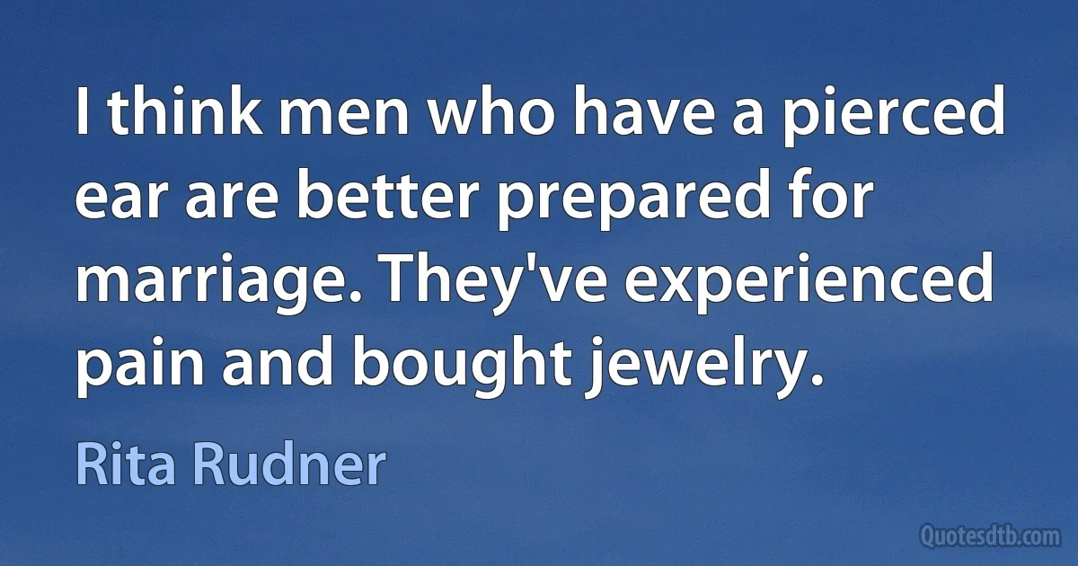 I think men who have a pierced ear are better prepared for marriage. They've experienced pain and bought jewelry. (Rita Rudner)