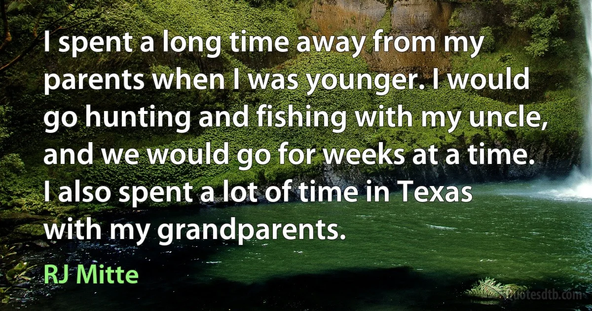 I spent a long time away from my parents when I was younger. I would go hunting and fishing with my uncle, and we would go for weeks at a time. I also spent a lot of time in Texas with my grandparents. (RJ Mitte)