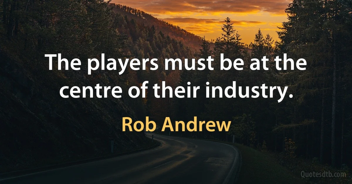 The players must be at the centre of their industry. (Rob Andrew)