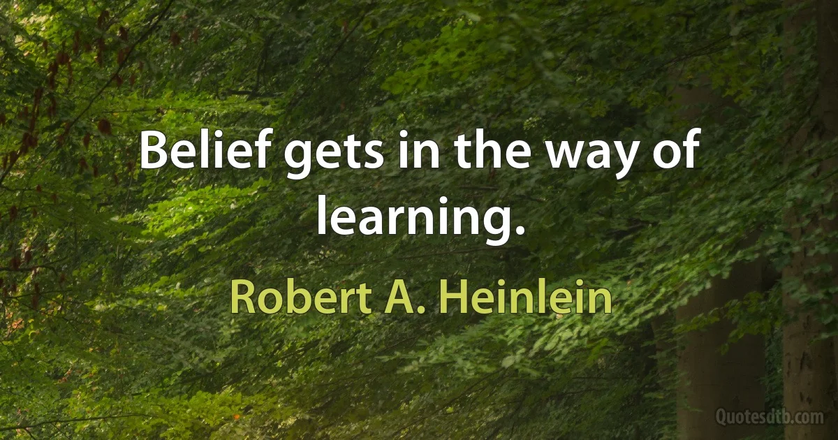 Belief gets in the way of learning. (Robert A. Heinlein)