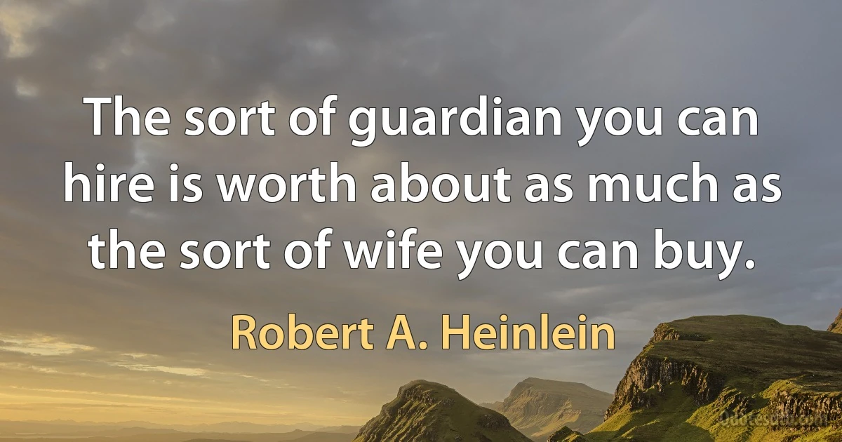 The sort of guardian you can hire is worth about as much as the sort of wife you can buy. (Robert A. Heinlein)