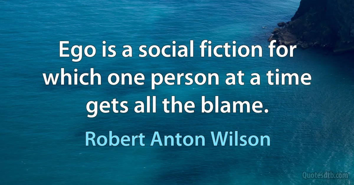 Ego is a social fiction for which one person at a time gets all the blame. (Robert Anton Wilson)