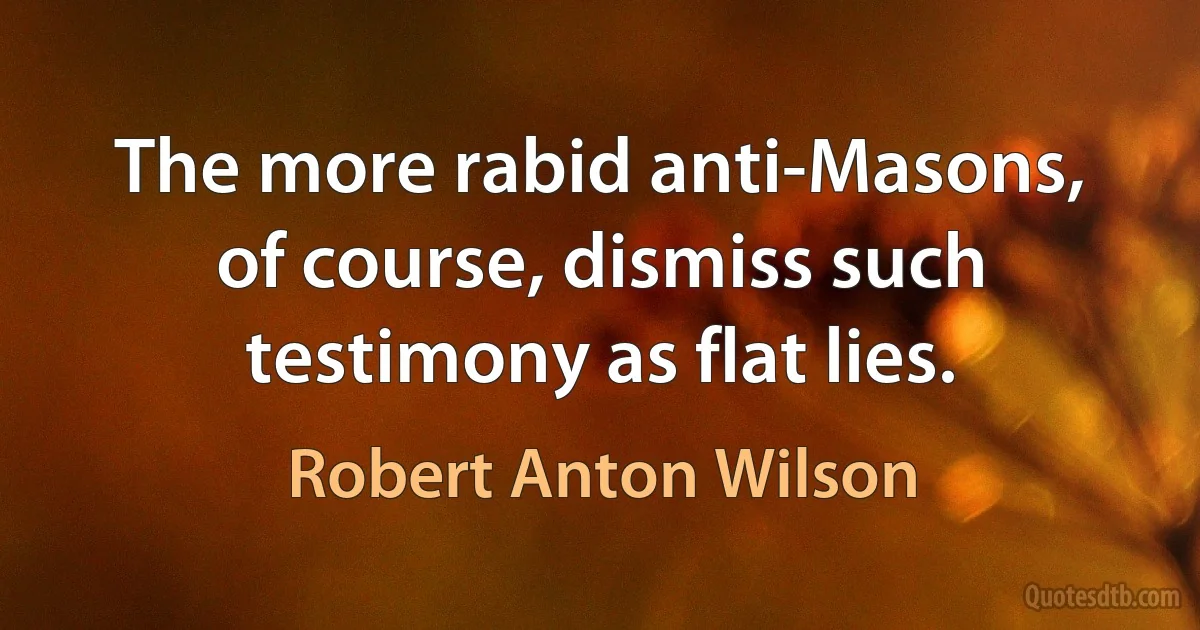 The more rabid anti-Masons, of course, dismiss such testimony as flat lies. (Robert Anton Wilson)