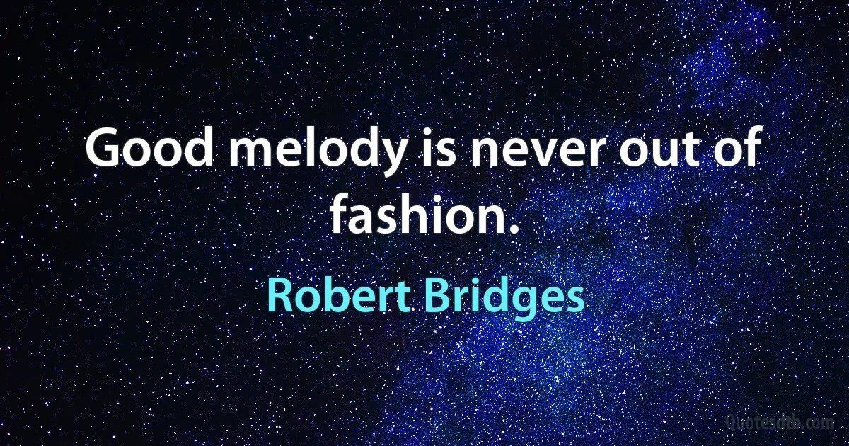 Good melody is never out of fashion. (Robert Bridges)