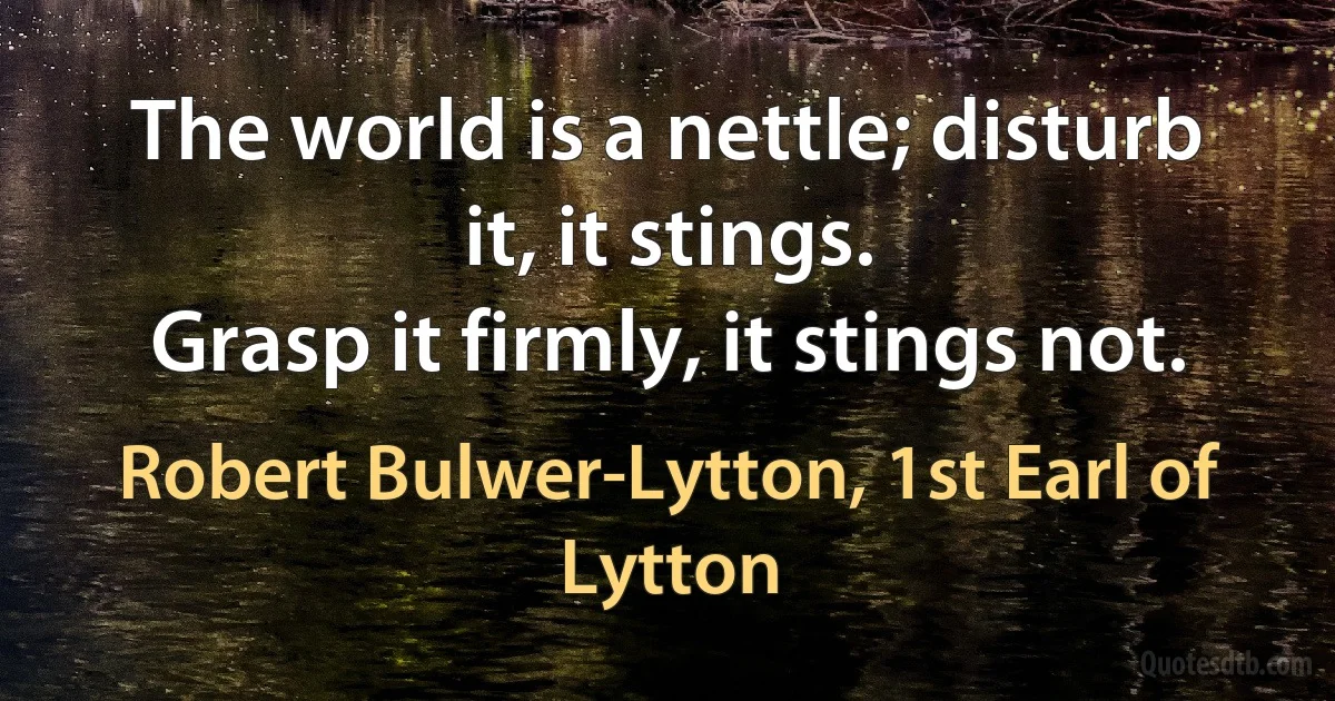 The world is a nettle; disturb it, it stings.
Grasp it firmly, it stings not. (Robert Bulwer-Lytton, 1st Earl of Lytton)