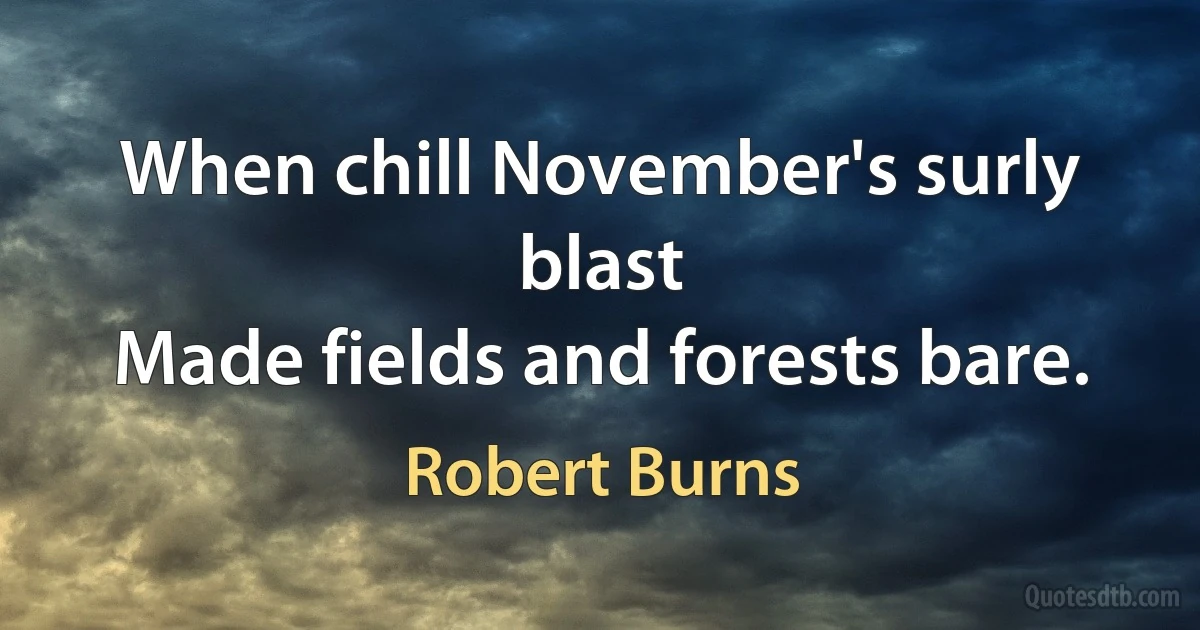 When chill November's surly blast
Made fields and forests bare. (Robert Burns)