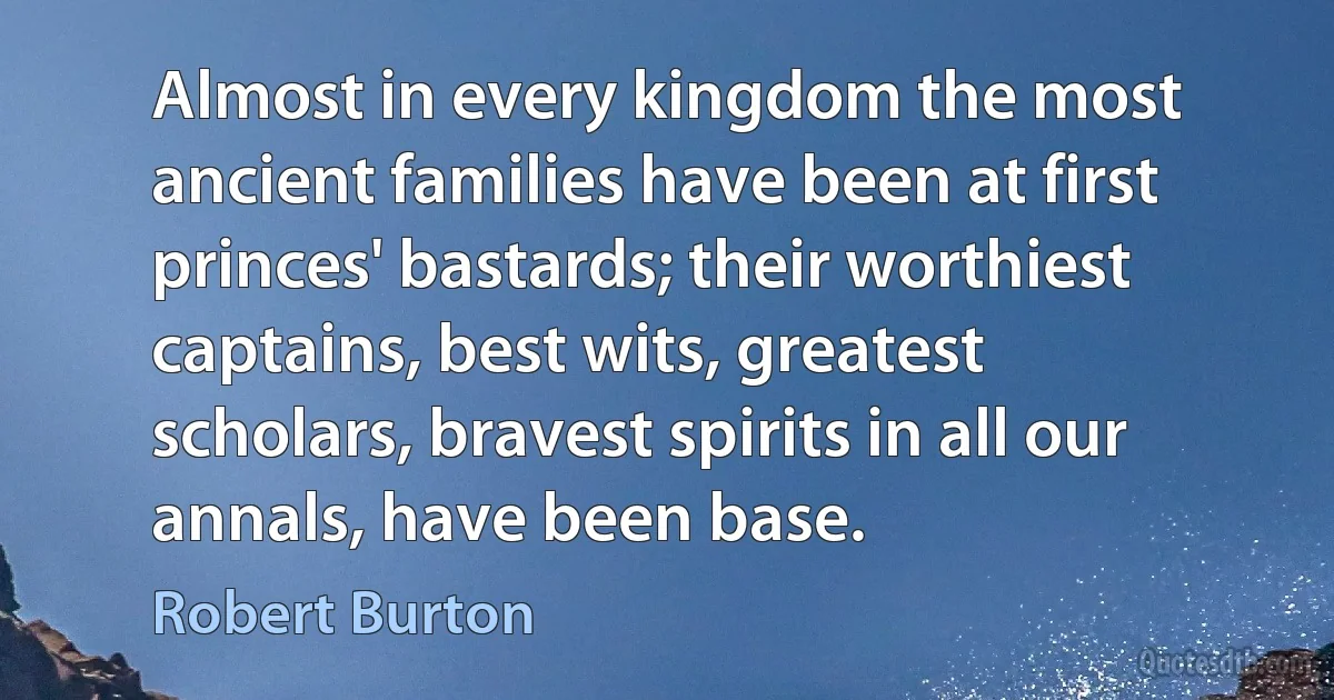 Almost in every kingdom the most ancient families have been at first princes' bastards; their worthiest captains, best wits, greatest scholars, bravest spirits in all our annals, have been base. (Robert Burton)