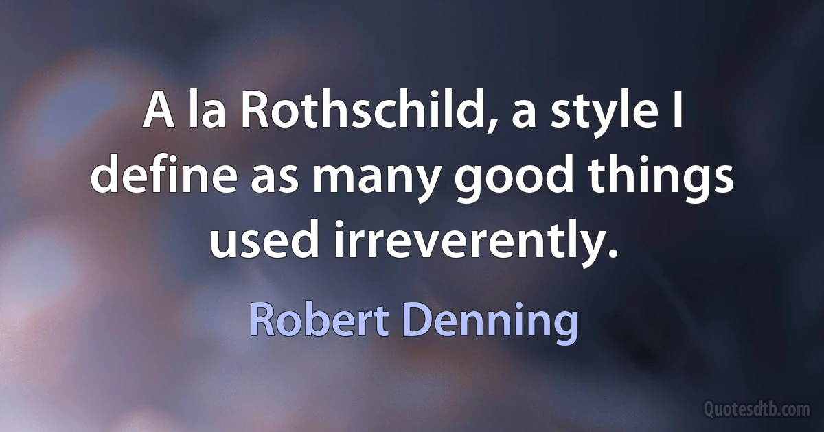 A la Rothschild, a style I define as many good things used irreverently. (Robert Denning)