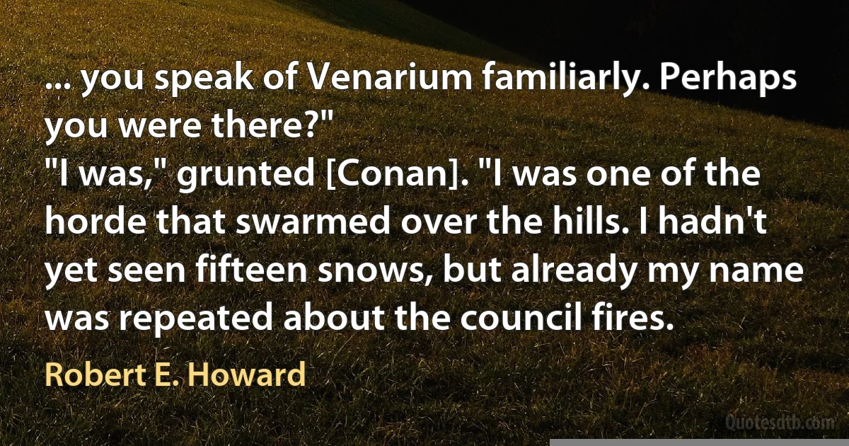 ... you speak of Venarium familiarly. Perhaps you were there?"
"I was," grunted [Conan]. "I was one of the horde that swarmed over the hills. I hadn't yet seen fifteen snows, but already my name was repeated about the council fires. (Robert E. Howard)