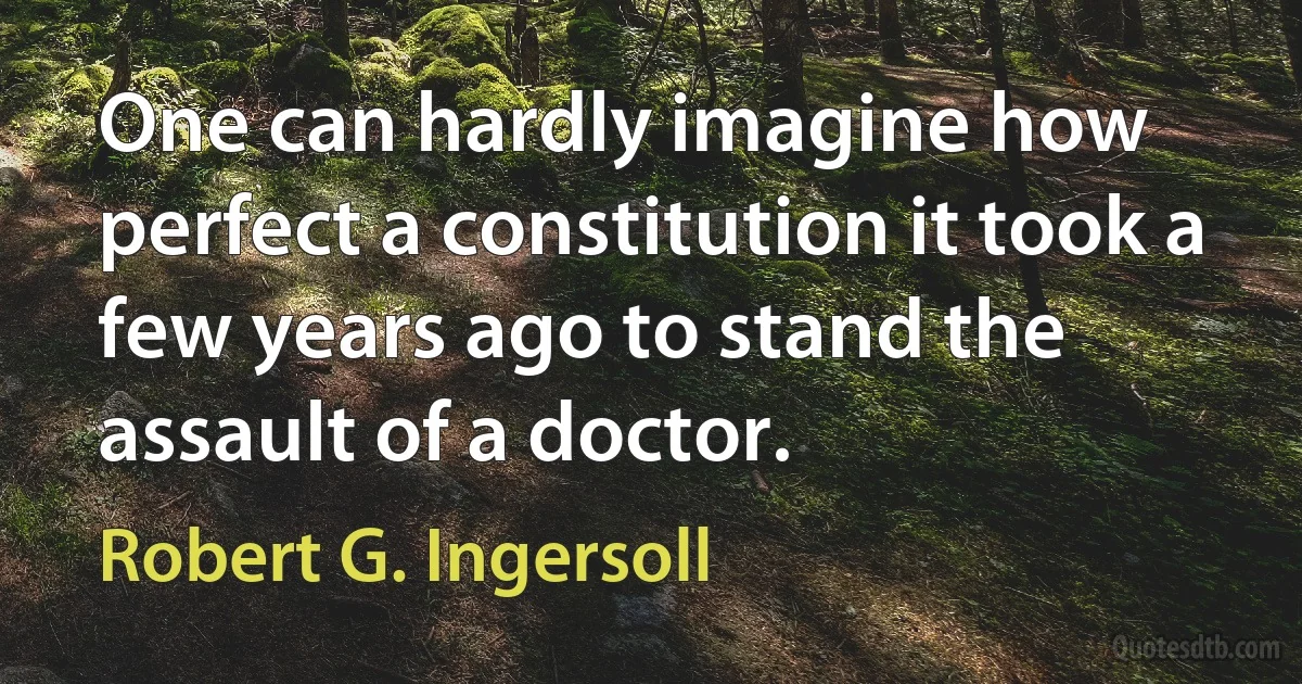 One can hardly imagine how perfect a constitution it took a few years ago to stand the assault of a doctor. (Robert G. Ingersoll)