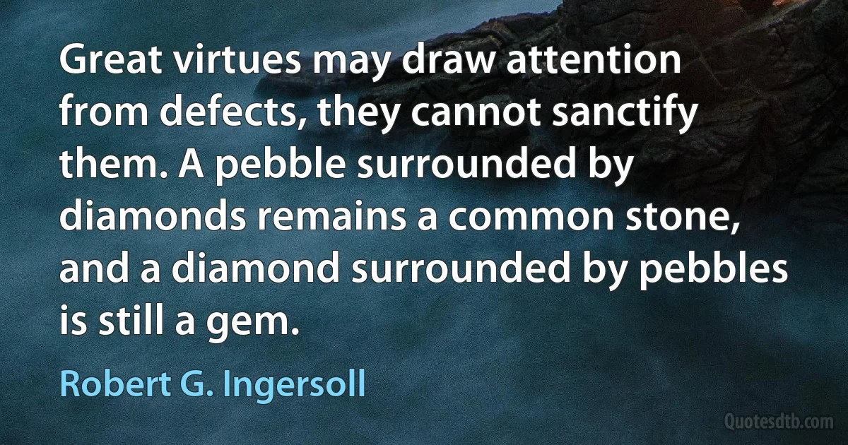 Great virtues may draw attention from defects, they cannot sanctify them. A pebble surrounded by diamonds remains a common stone, and a diamond surrounded by pebbles is still a gem. (Robert G. Ingersoll)