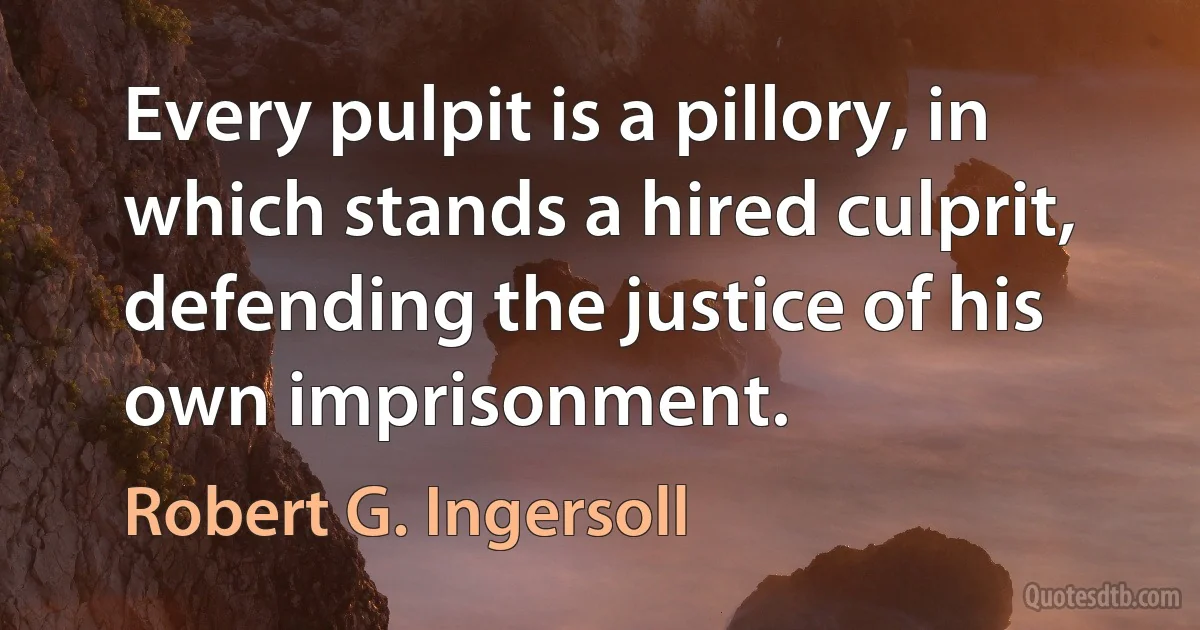 Every pulpit is a pillory, in which stands a hired culprit, defending the justice of his own imprisonment. (Robert G. Ingersoll)