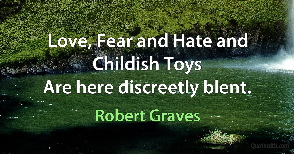 Love, Fear and Hate and Childish Toys
Are here discreetly blent. (Robert Graves)