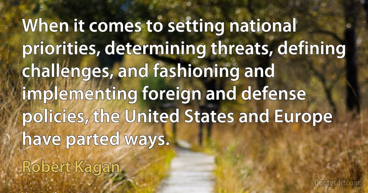 When it comes to setting national priorities, determining threats, defining challenges, and fashioning and implementing foreign and defense policies, the United States and Europe have parted ways. (Robert Kagan)