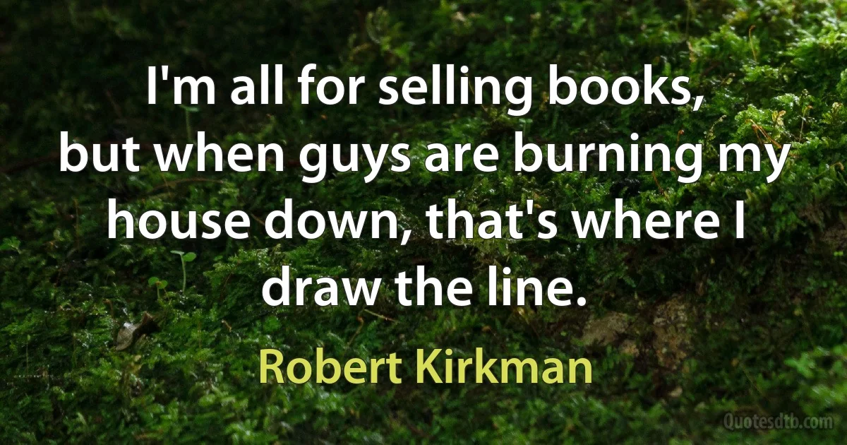 I'm all for selling books, but when guys are burning my house down, that's where I draw the line. (Robert Kirkman)