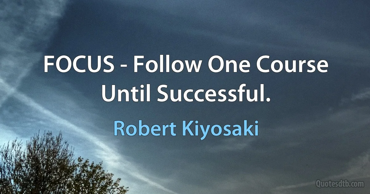 FOCUS - Follow One Course Until Successful. (Robert Kiyosaki)