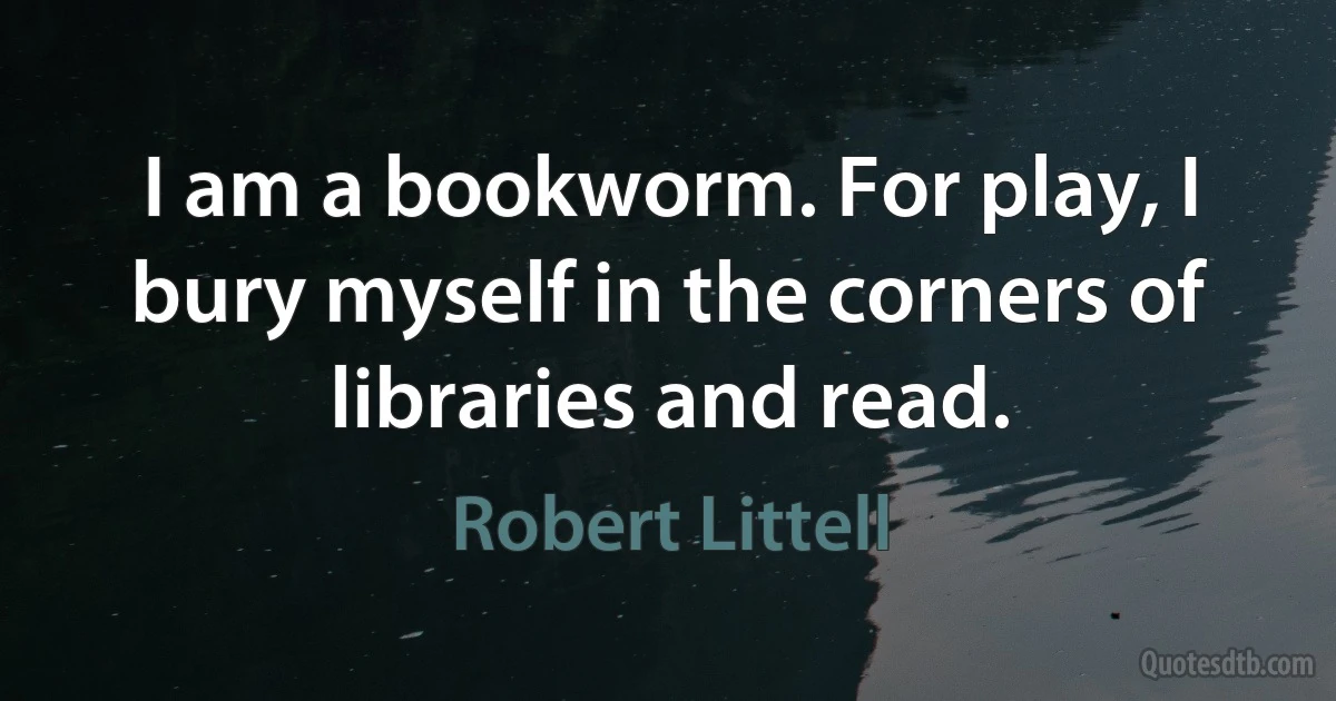 I am a bookworm. For play, I bury myself in the corners of libraries and read. (Robert Littell)