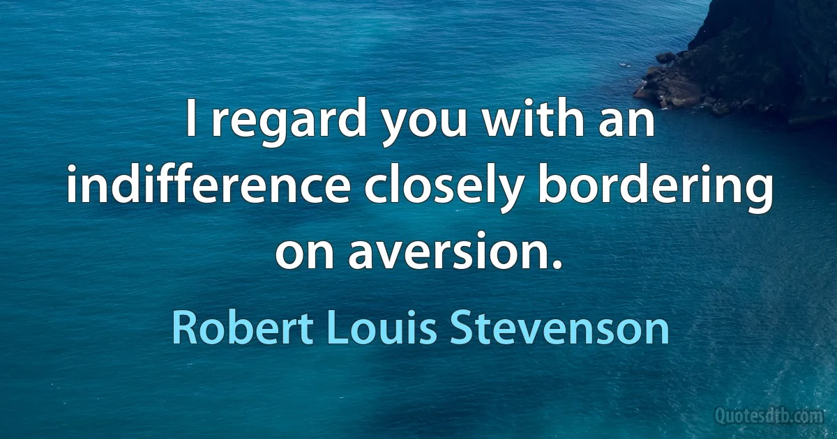 I regard you with an indifference closely bordering on aversion. (Robert Louis Stevenson)