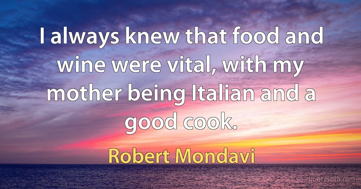 I always knew that food and wine were vital, with my mother being Italian and a good cook. (Robert Mondavi)