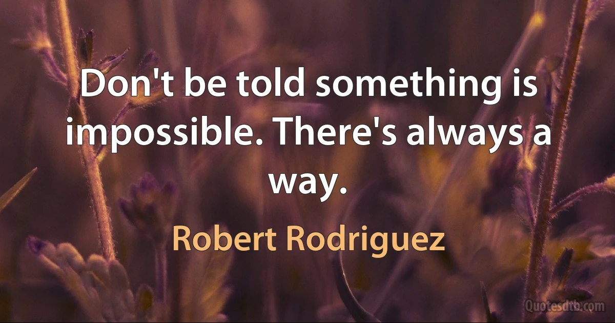 Don't be told something is impossible. There's always a way. (Robert Rodriguez)