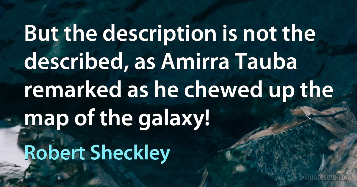 But the description is not the described, as Amirra Tauba remarked as he chewed up the map of the galaxy! (Robert Sheckley)