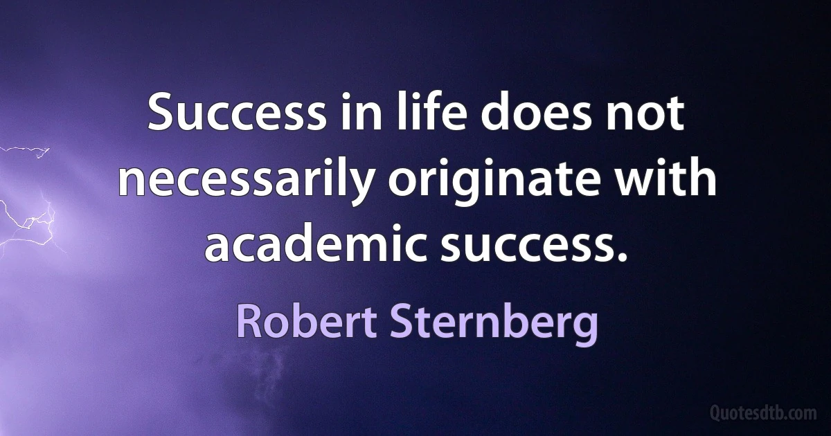 Success in life does not necessarily originate with academic success. (Robert Sternberg)