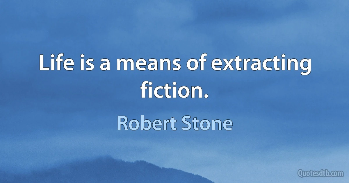 Life is a means of extracting fiction. (Robert Stone)