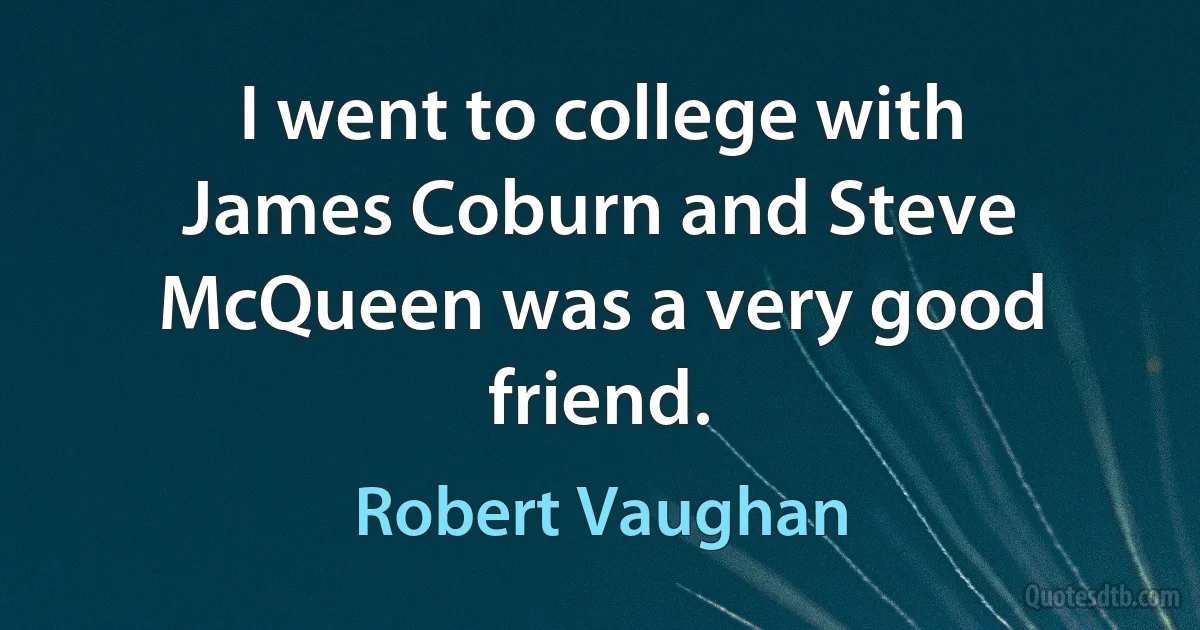 I went to college with James Coburn and Steve McQueen was a very good friend. (Robert Vaughan)