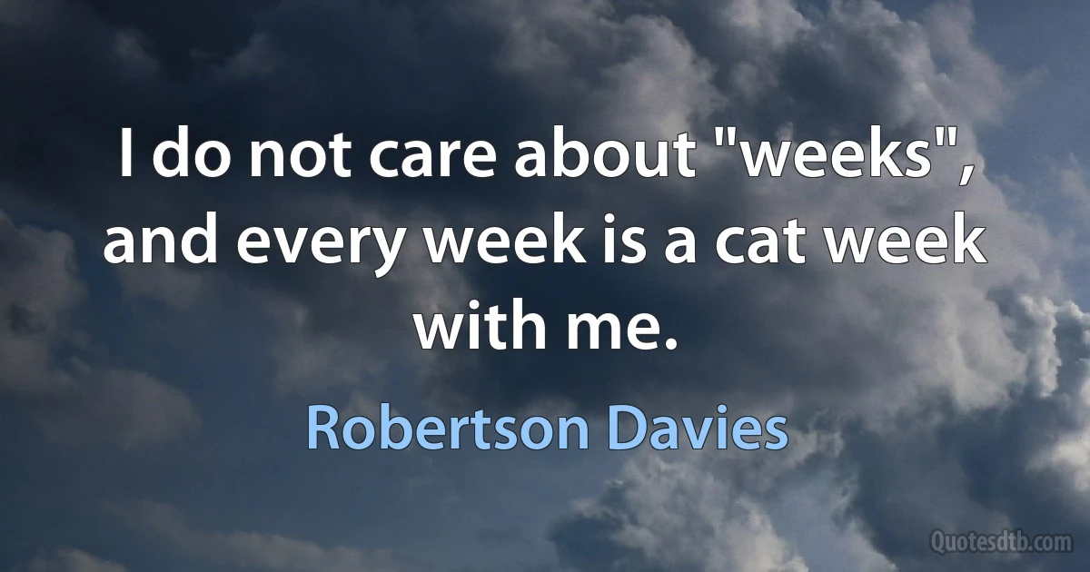 I do not care about "weeks", and every week is a cat week with me. (Robertson Davies)