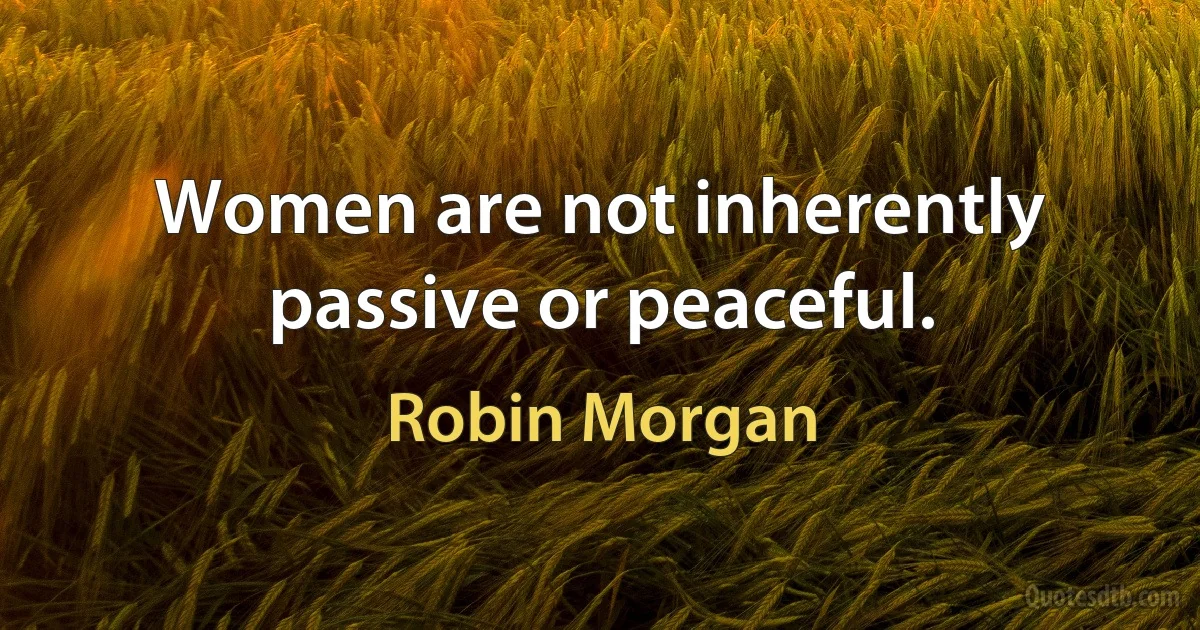 Women are not inherently passive or peaceful. (Robin Morgan)