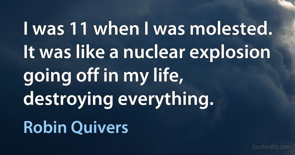 I was 11 when I was molested. It was like a nuclear explosion going off in my life, destroying everything. (Robin Quivers)