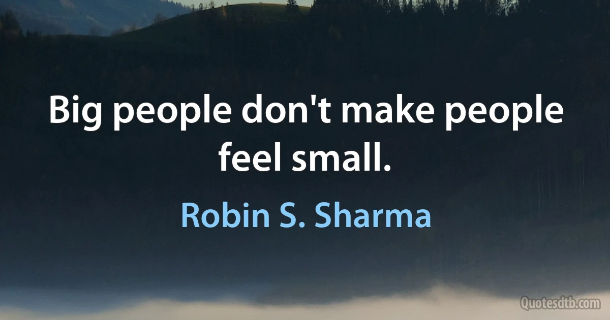 Big people don't make people feel small. (Robin S. Sharma)