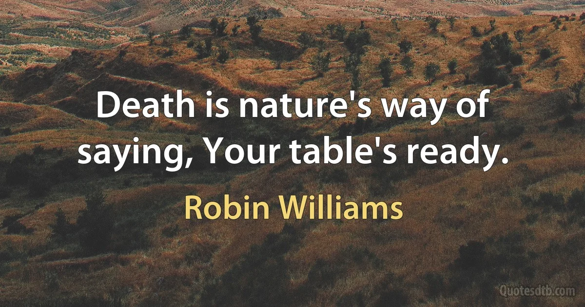 Death is nature's way of saying, Your table's ready. (Robin Williams)