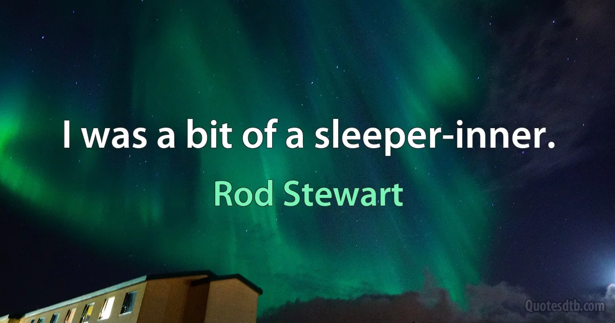 I was a bit of a sleeper-inner. (Rod Stewart)