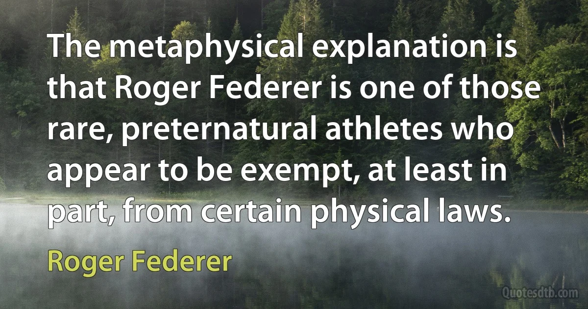 The metaphysical explanation is that Roger Federer is one of those rare, preternatural athletes who appear to be exempt, at least in part, from certain physical laws. (Roger Federer)