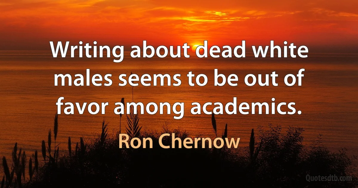 Writing about dead white males seems to be out of favor among academics. (Ron Chernow)