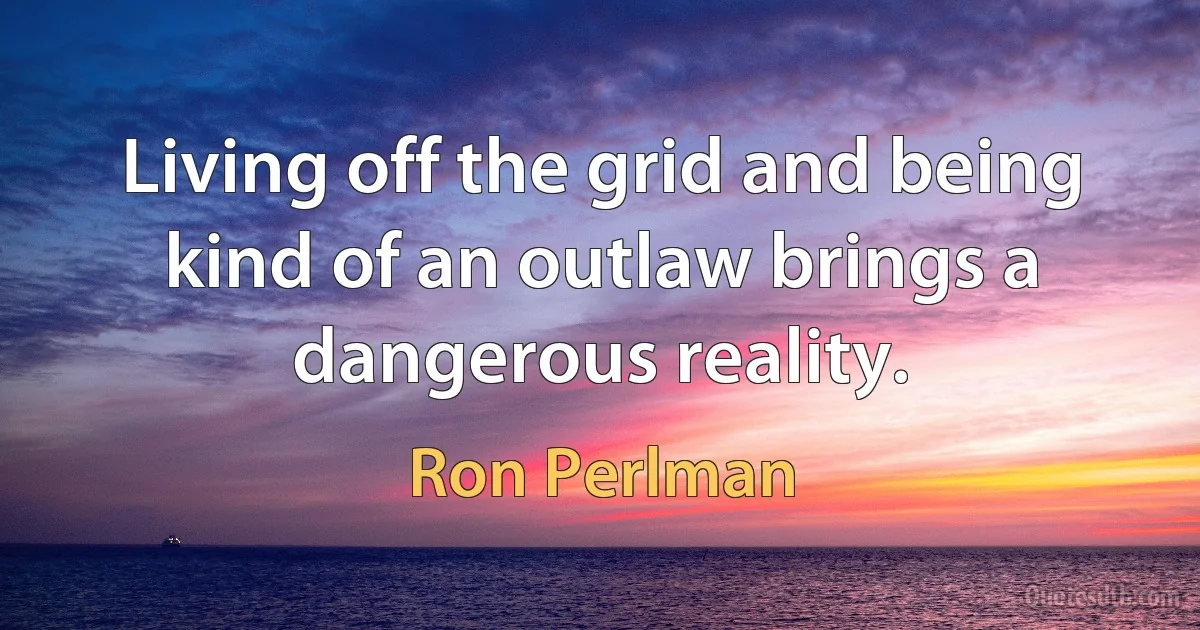 Living off the grid and being kind of an outlaw brings a dangerous reality. (Ron Perlman)