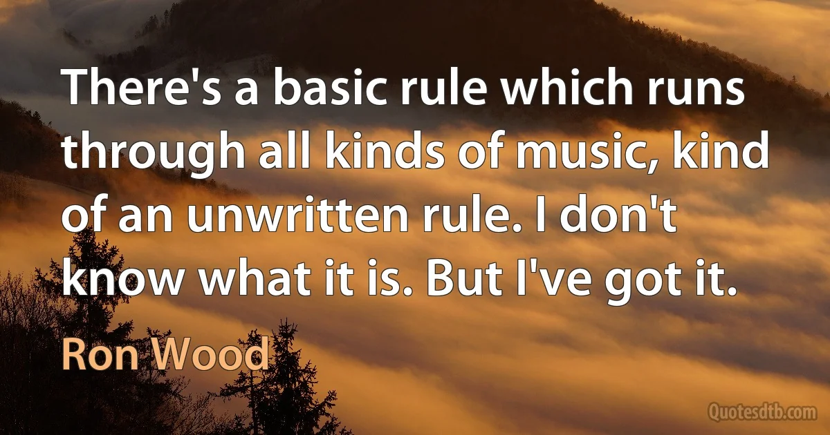 There's a basic rule which runs through all kinds of music, kind of an unwritten rule. I don't know what it is. But I've got it. (Ron Wood)